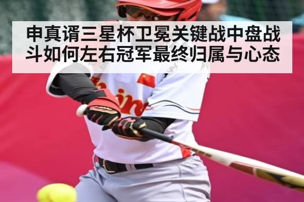 申真谞三星杯卫冕关键战中盘战斗如何左右冠军最终归属与心态（BwinAsia）